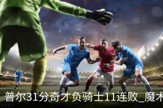 普尔31分奇才负骑士11连败 魔术负老鹰止3连胜
